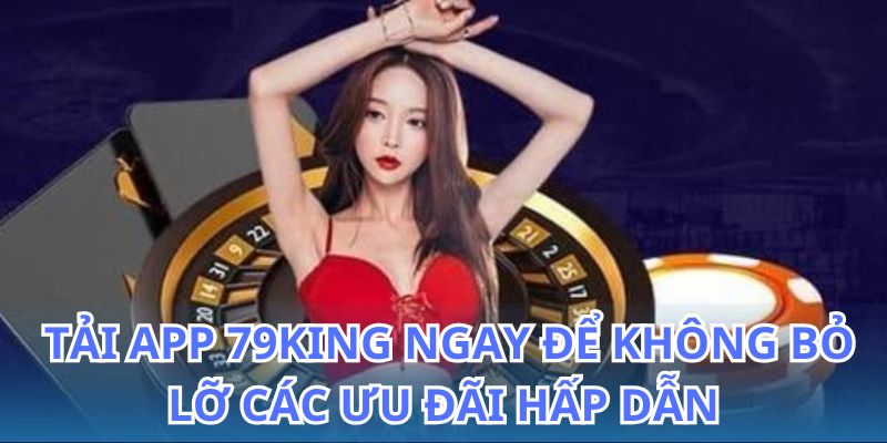 Tải app 79King và nhận ngay nhiều ưu đãi hấp dẫn